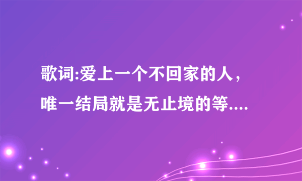 歌词:爱上一个不回家的人，唯一结局就是无止境的等.....出自哪首歌