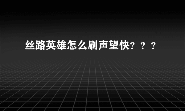 丝路英雄怎么刷声望快？？？