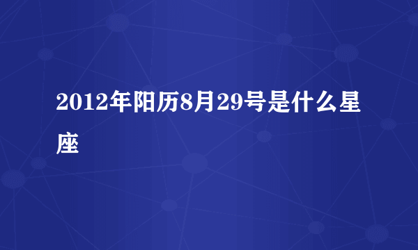 2012年阳历8月29号是什么星座