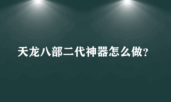 天龙八部二代神器怎么做？