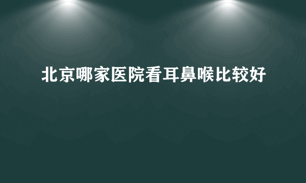 北京哪家医院看耳鼻喉比较好