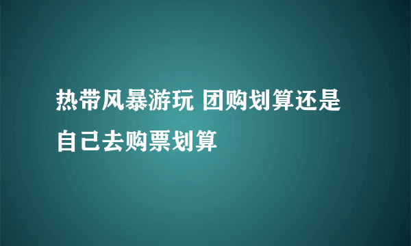 热带风暴游玩 团购划算还是自己去购票划算