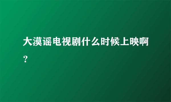 大漠谣电视剧什么时候上映啊？