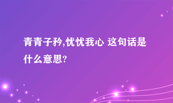 青青子矜,忧忧我心 这句话是什么意思?