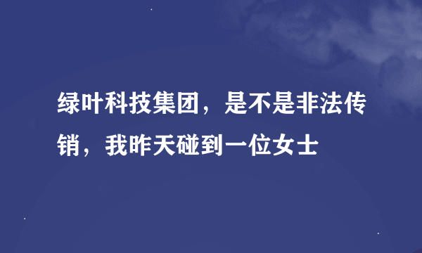 绿叶科技集团，是不是非法传销，我昨天碰到一位女士