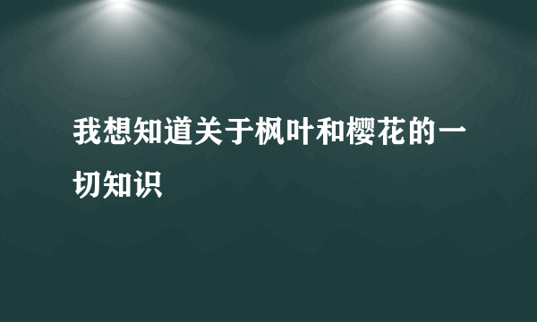 我想知道关于枫叶和樱花的一切知识