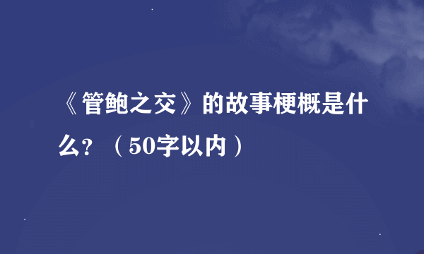 《管鲍之交》的故事梗概是什么？（50字以内）