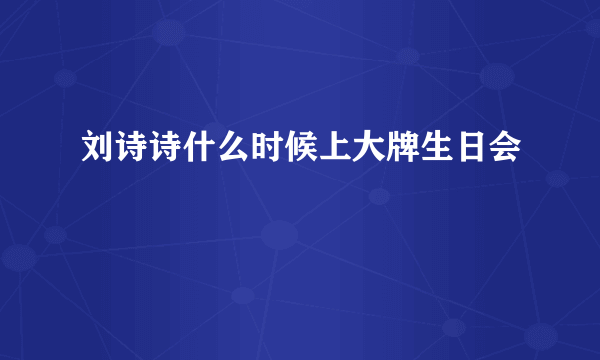 刘诗诗什么时候上大牌生日会