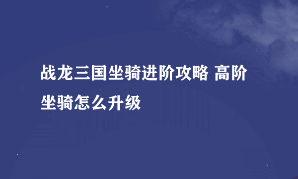 战龙三国坐骑进阶攻略 高阶坐骑怎么升级