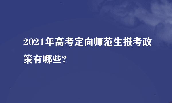 2021年高考定向师范生报考政策有哪些?