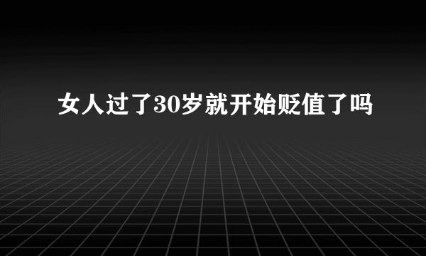 女人过了30岁就开始贬值了吗