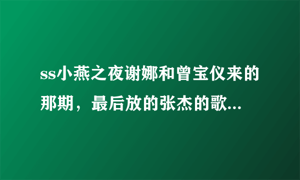 ss小燕之夜谢娜和曾宝仪来的那期，最后放的张杰的歌是哪首？名字是啥？