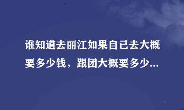 谁知道去丽江如果自己去大概要多少钱，跟团大概要多少 那种选择会好些