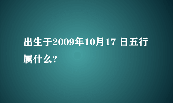 出生于2009年10月17 日五行属什么?