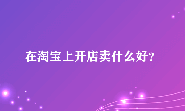 在淘宝上开店卖什么好？