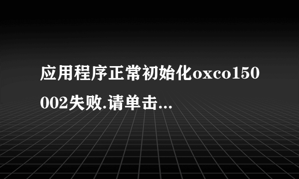 应用程序正常初始化oxco150002失败.请单击“确定”，终止应用程序。该怎么解决呢？请大侠们帮帮忙。谢谢。