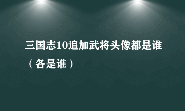 三国志10追加武将头像都是谁（各是谁）