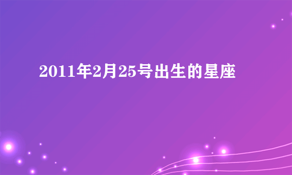 2011年2月25号出生的星座