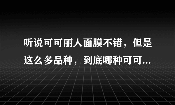 听说可可丽人面膜不错，但是这么多品种，到底哪种可可丽人哪个产品比较好呢？