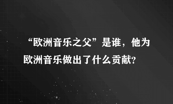 “欧洲音乐之父”是谁，他为欧洲音乐做出了什么贡献？