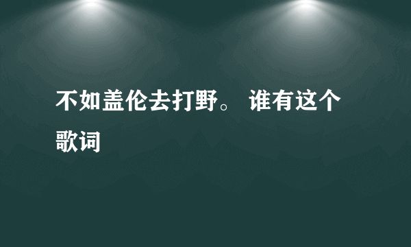 不如盖伦去打野。 谁有这个歌词