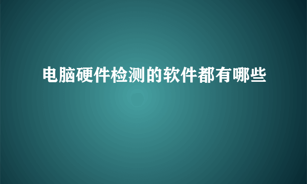 电脑硬件检测的软件都有哪些