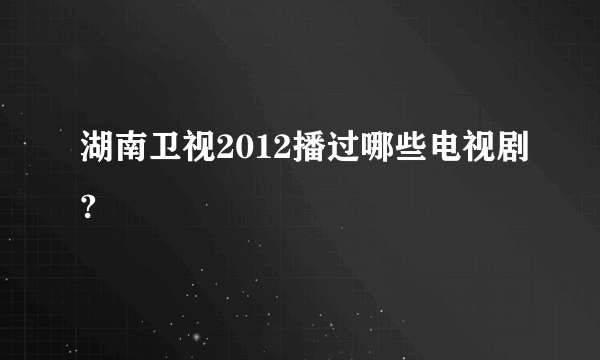 湖南卫视2012播过哪些电视剧?