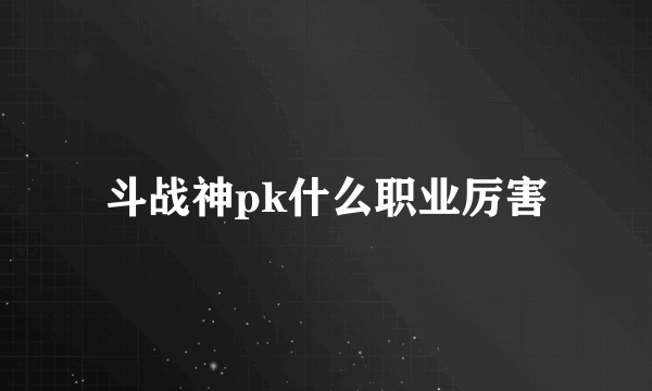 斗战神pk什么职业厉害