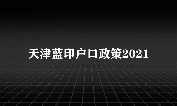 天津蓝印户口政策2021