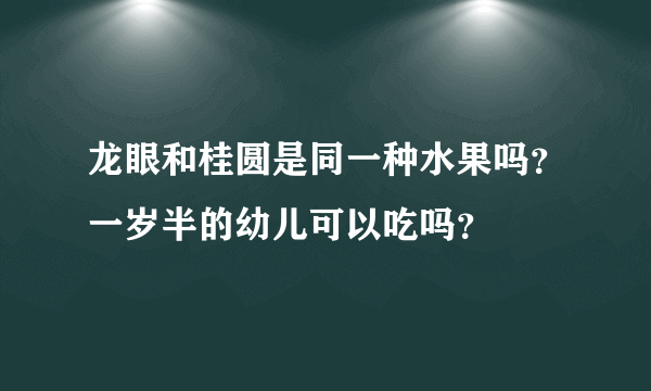 龙眼和桂圆是同一种水果吗？一岁半的幼儿可以吃吗？