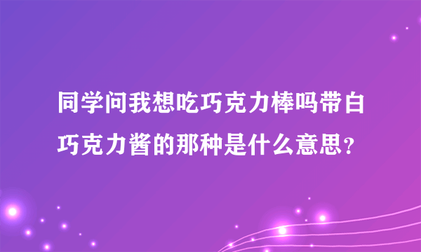 同学问我想吃巧克力棒吗带白巧克力酱的那种是什么意思？