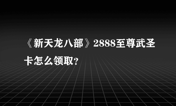 《新天龙八部》2888至尊武圣卡怎么领取？