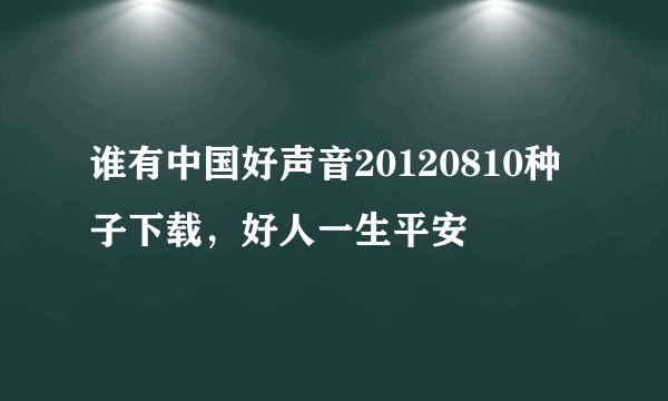 谁有中国好声音20120810种子下载，好人一生平安