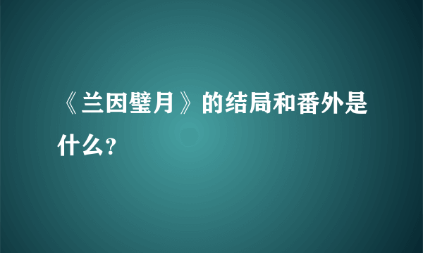 《兰因璧月》的结局和番外是什么？