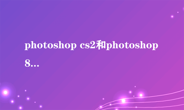 photoshop cs2和photoshop 8.0有什么区别吗?