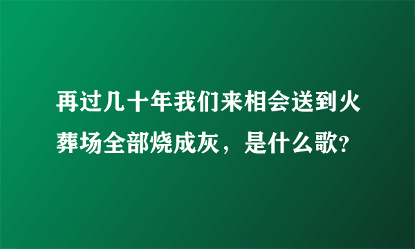 再过几十年我们来相会送到火葬场全部烧成灰，是什么歌？