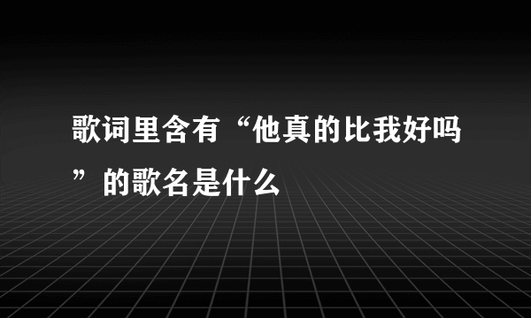 歌词里含有“他真的比我好吗”的歌名是什么