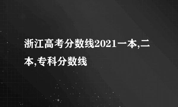 浙江高考分数线2021一本,二本,专科分数线