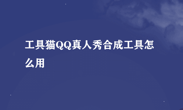 工具猫QQ真人秀合成工具怎么用