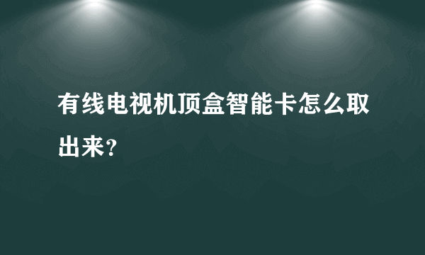 有线电视机顶盒智能卡怎么取出来？