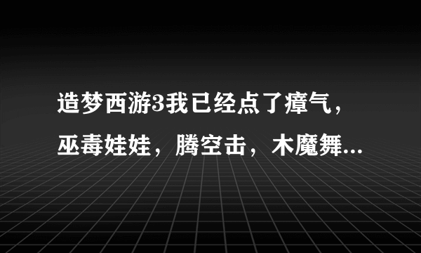 造梦西游3我已经点了瘴气，巫毒娃娃，腾空击，木魔舞，剩下一个我该点什么，请高手指教配上说明