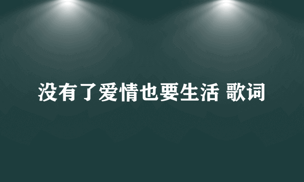 没有了爱情也要生活 歌词