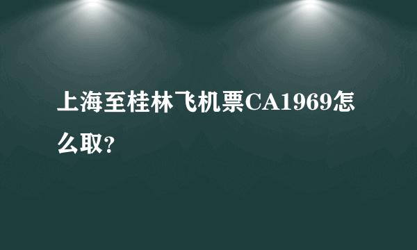 上海至桂林飞机票CA1969怎么取？