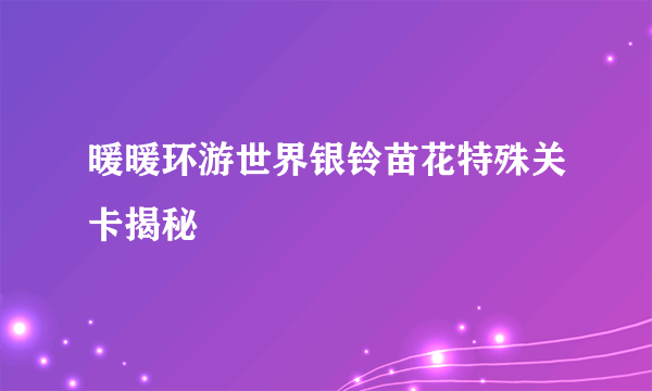 暖暖环游世界银铃苗花特殊关卡揭秘