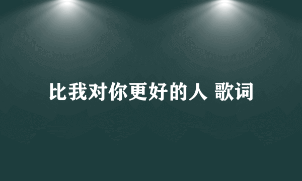 比我对你更好的人 歌词