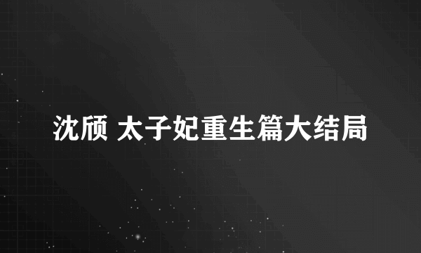 沈颀 太子妃重生篇大结局