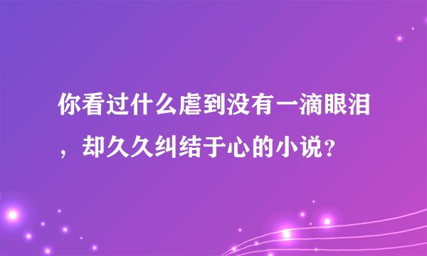 你看过什么虐到没有一滴眼泪，却久久纠结于心的小说？