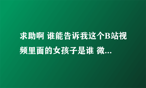 求助啊 谁能告诉我这个B站视频里面的女孩子是谁 微博名字什么的最好了真的太可爱了啊