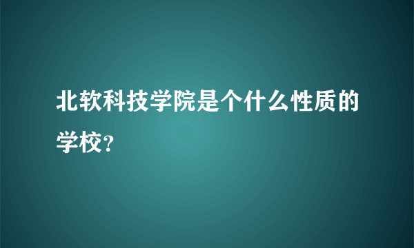 北软科技学院是个什么性质的学校？