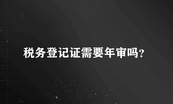 税务登记证需要年审吗？